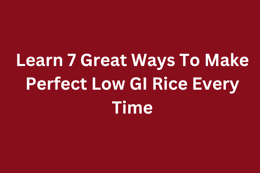 Learn 7 Great Ways To Make Perfect Low GI Rice Every Time
